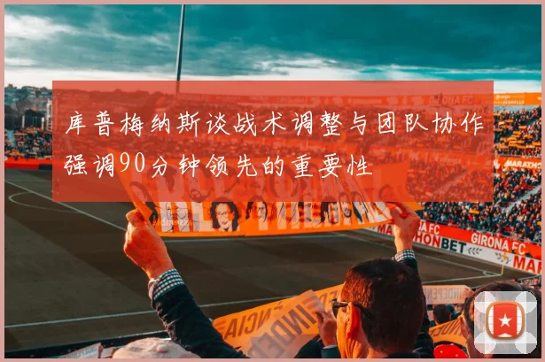 库普梅纳斯谈战术调整与团队协作强调90分钟领先的重要性