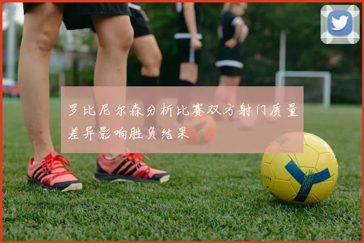 罗比尼尔森分析比赛双方射门质量差异影响胜负结果