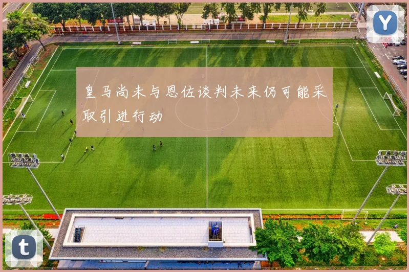 皇马尚未与恩佐谈判未来仍可能采取引进行动