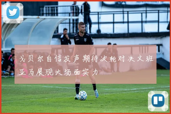 戈贝尔自信发声期待次轮对决文班亚马展现大场面实力