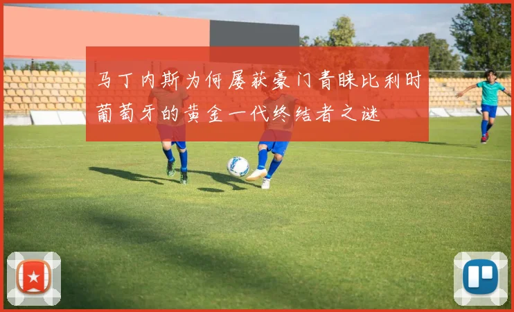 马丁内斯为何屡获豪门青睐比利时葡萄牙的黄金一代终结者之谜