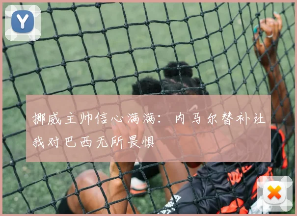 挪威主帅信心满满：内马尔替补让我对巴西无所畏惧
