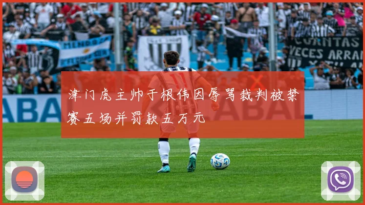 津门虎主帅于根伟因辱骂裁判被禁赛五场并罚款五万元