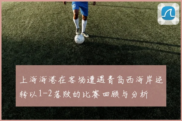 上海海港在客场遭遇青岛西海岸逆转以1-2落败的比赛回顾与分析