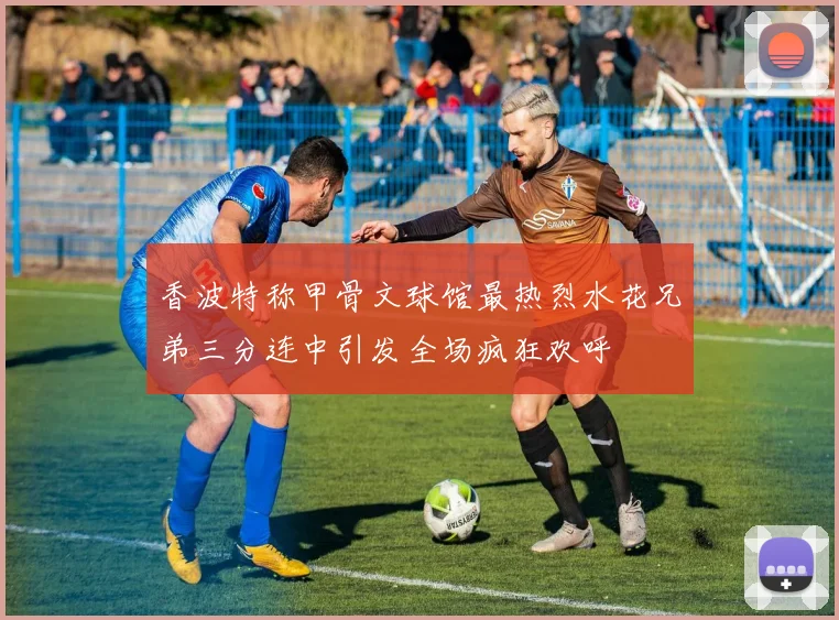 香波特称甲骨文球馆最热烈水花兄弟三分连中引发全场疯狂欢呼