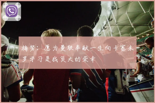 梅努：愿为曼联奉献一生向卡塞米罗学习是我莫大的荣幸
