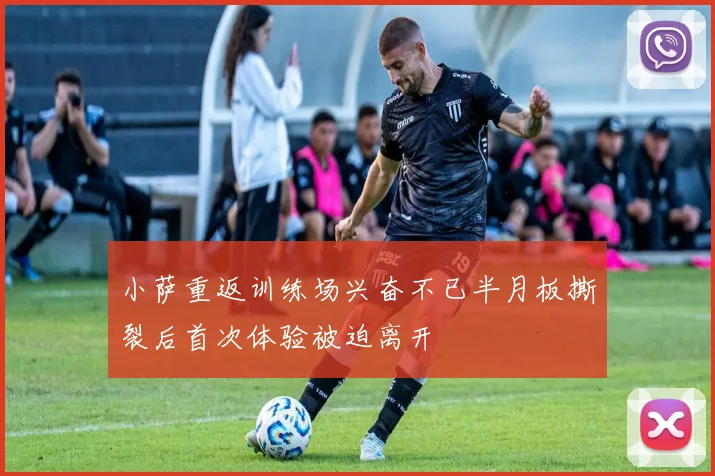 小萨重返训练场兴奋不已半月板撕裂后首次体验被迫离开