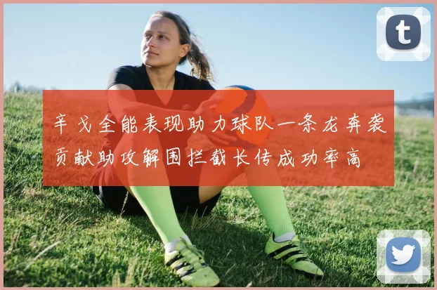 辛戈全能表现助力球队一条龙奔袭贡献助攻解围拦截长传成功率高