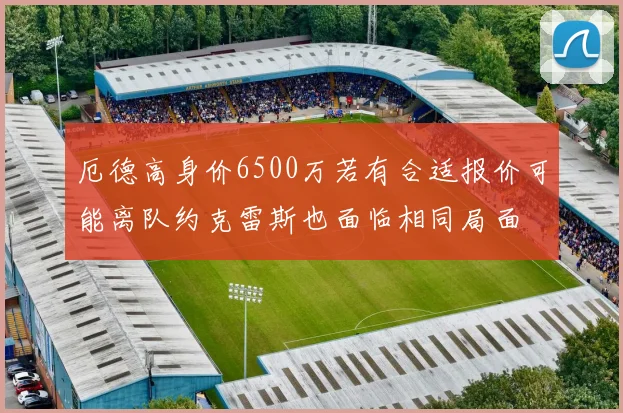 厄德高身价6500万若有合适报价可能离队约克雷斯也面临相同局面