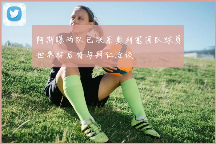 阿斯曝两队已联系奥利塞团队球员世界杯后将与拜仁洽谈
