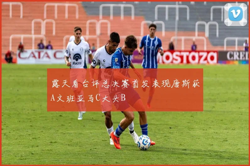 露天看台评总决赛首发表现唐斯获A文班亚马C大头B