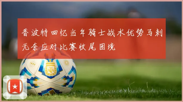 香波特回忆当年骑士战术优势马刺无奈应对比赛收尾困境